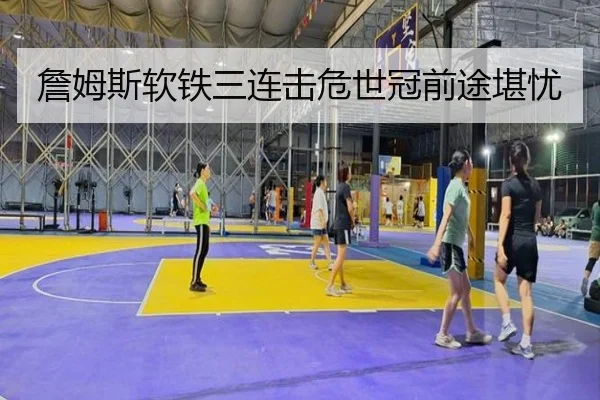 詹姆斯软铁三连击危世冠前途堪忧